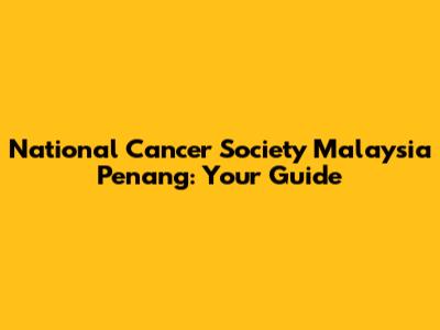 National Cancer Society Malaysia Penang: Your Guide