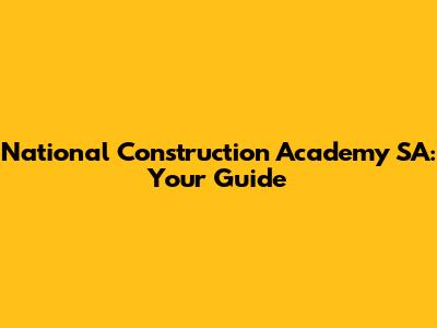 National Construction Academy SA: Your Guide