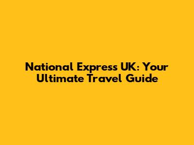 National Express UK: Your Ultimate Travel Guide