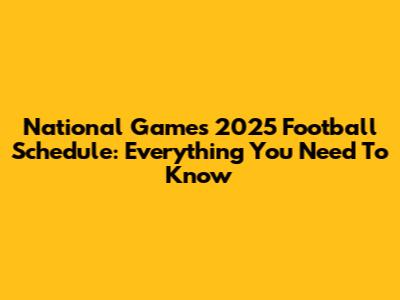 National Games 2025 Football Schedule: Everything You Need To Know