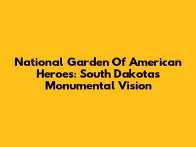 National Garden Of American Heroes: South Dakota's Monumental Vision