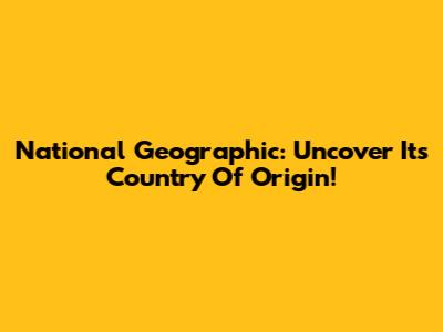 National Geographic: Uncover Its Country Of Origin!
