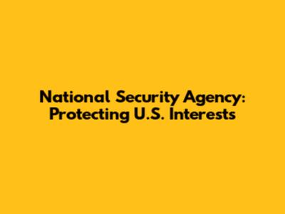 National Security Agency: Protecting U.S. Interests