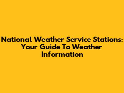 National Weather Service Stations: Your Guide To Weather Information
