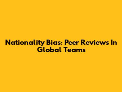 Nationality Bias: Peer Reviews In Global Teams