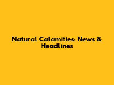 Natural Calamities: News & Headlines