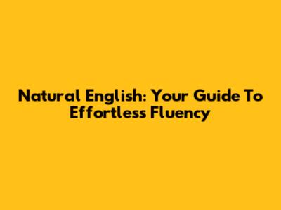 Natural English: Your Guide To Effortless Fluency