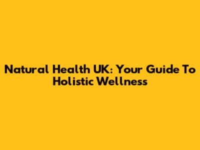 Natural Health UK: Your Guide To Holistic Wellness