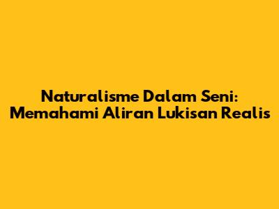 Naturalisme Dalam Seni: Memahami Aliran Lukisan Realis