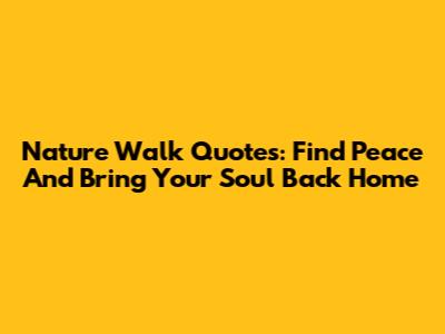 Nature Walk Quotes: Find Peace And Bring Your Soul Back Home