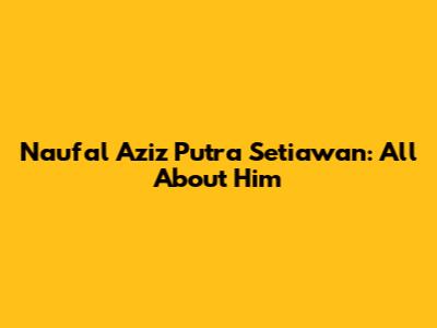 Naufal Aziz Putra Setiawan: All About Him