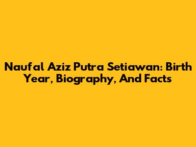 Naufal Aziz Putra Setiawan: Birth Year, Biography, And Facts