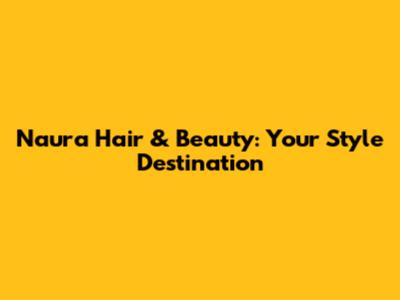 Naura Hair & Beauty: Your Style Destination
