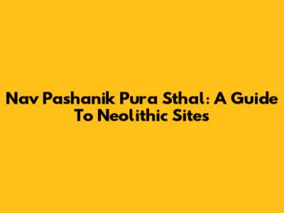 Nav Pashanik Pura Sthal: A Guide To Neolithic Sites