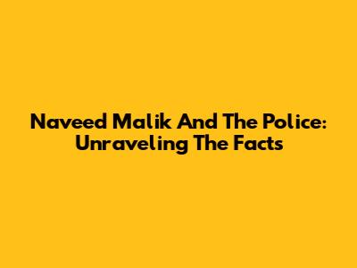Naveed Malik And The Police: Unraveling The Facts