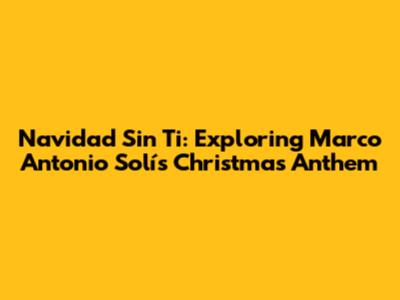 Navidad Sin Ti: Exploring Marco Antonio Solís' Christmas Anthem