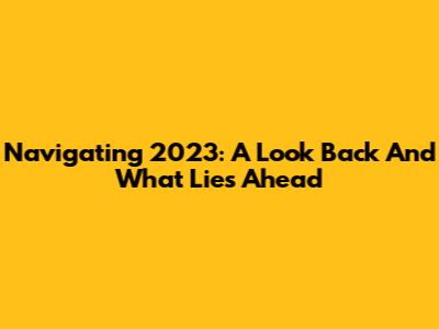 Navigating 2023: A Look Back And What Lies Ahead
