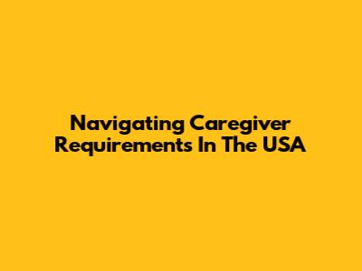 Navigating Caregiver Requirements In The USA