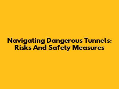 Navigating Dangerous Tunnels: Risks And Safety Measures