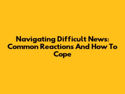 Navigating Difficult News: Common Reactions And How To Cope