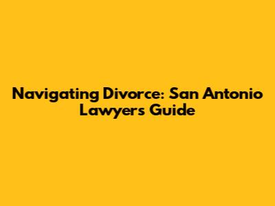 Navigating Divorce: San Antonio Lawyers Guide