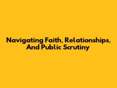 Navigating Faith, Relationships, And Public Scrutiny