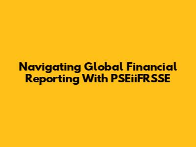 Navigating Global Financial Reporting With PSEiiFRSSE