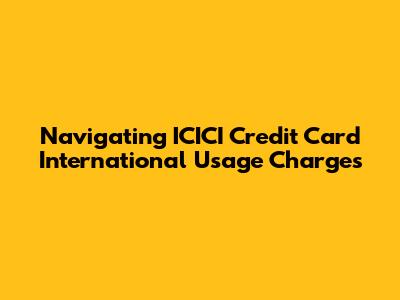 Navigating ICICI Credit Card International Usage Charges