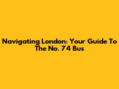 Navigating London: Your Guide To The No. 74 Bus