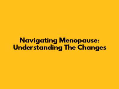 Navigating Menopause: Understanding The Changes