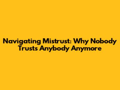 Navigating Mistrust: Why Nobody Trusts Anybody Anymore