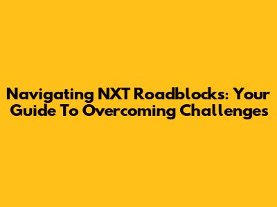 Navigating NXT Roadblocks: Your Guide To Overcoming Challenges