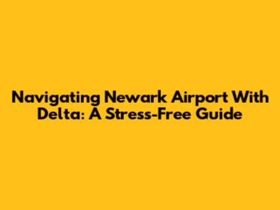 Navigating Newark Airport With Delta: A Stress-Free Guide