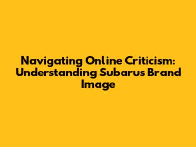 Navigating Online Criticism: Understanding Subaru's Brand Image