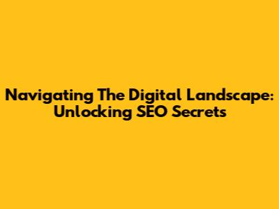 Navigating The Digital Landscape: Unlocking SEO Secrets