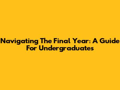 Navigating The Final Year: A Guide For Undergraduates