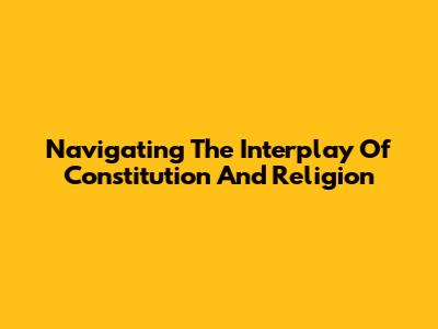 Navigating The Interplay Of Constitution And Religion