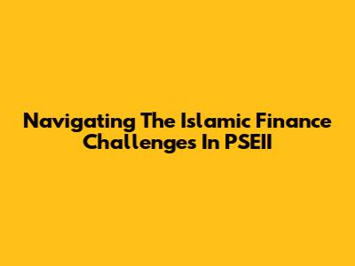 Navigating The Islamic Finance Challenges In PSEII