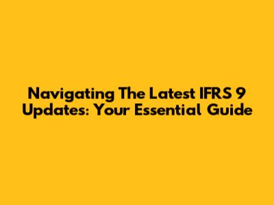 Navigating The Latest IFRS 9 Updates: Your Essential Guide