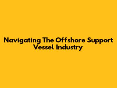 Navigating The Offshore Support Vessel Industry