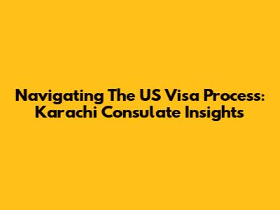 Navigating The US Visa Process: Karachi Consulate Insights