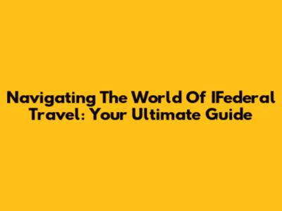 Navigating The World Of IFederal Travel: Your Ultimate Guide