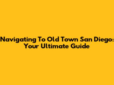 Navigating To Old Town San Diego: Your Ultimate Guide