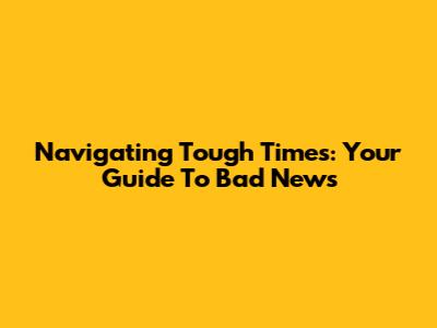 Navigating Tough Times: Your Guide To Bad News