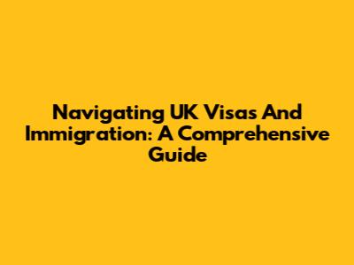 Navigating UK Visas And Immigration: A Comprehensive Guide