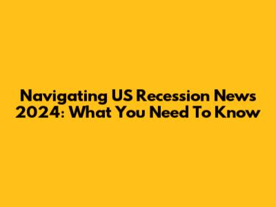 Navigating US Recession News 2024: What You Need To Know