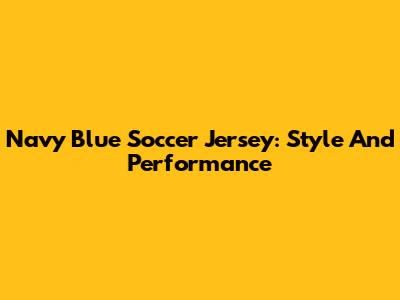 Navy Blue Soccer Jersey: Style And Performance