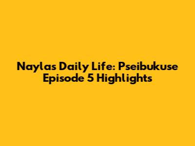 Nayla's Daily Life: Pseibukuse Episode 5 Highlights