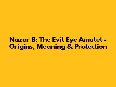 Nazar B: The Evil Eye Amulet - Origins, Meaning & Protection
