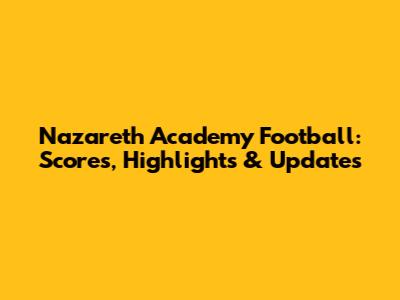 Nazareth Academy Football: Scores, Highlights & Updates